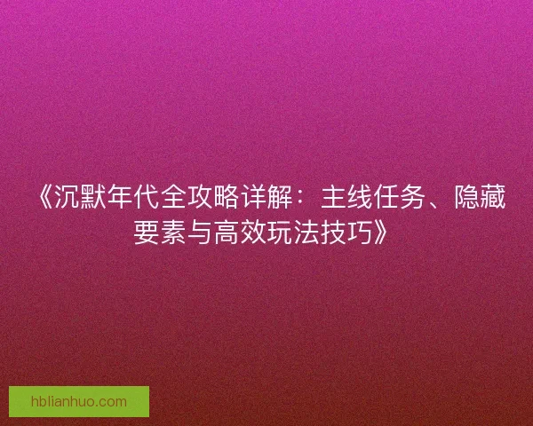 《沉默年代全攻略详解：主线任务、隐藏要素与高效玩法技巧》