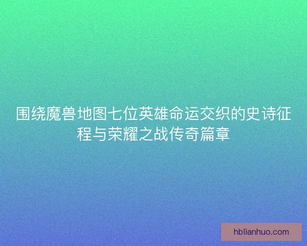 围绕魔兽地图七位英雄命运交织的史诗征程与荣耀之战传奇篇章