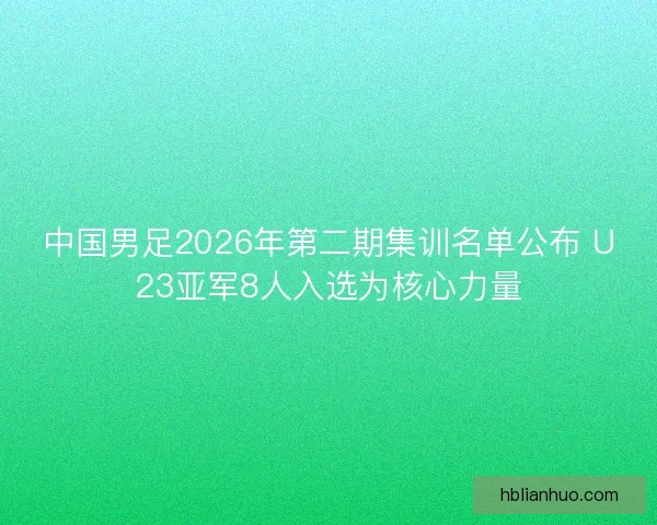 中国男足2026年第二期集训名单公布 U23亚军8人入选为核心力量