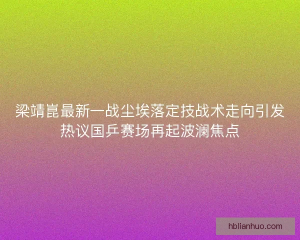 梁靖崑最新一战尘埃落定技战术走向引发热议国乒赛场再起波澜焦点