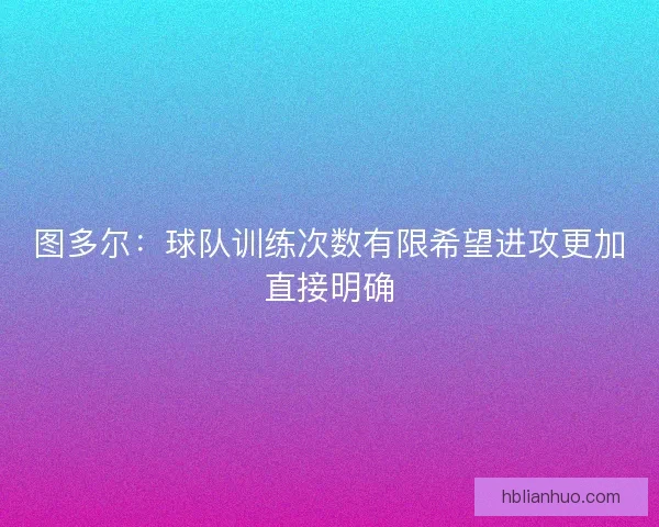 图多尔：球队训练次数有限希望进攻更加直接明确