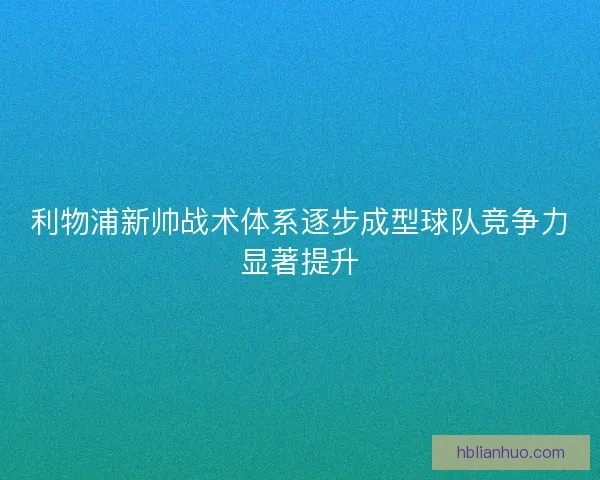利物浦新帅战术体系逐步成型球队竞争力显著提升