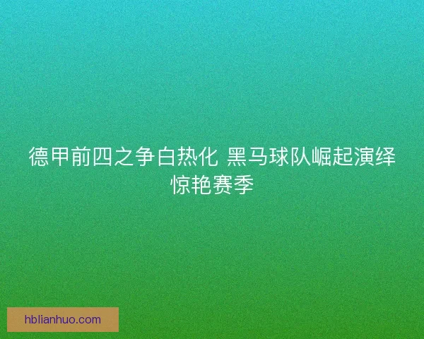 德甲前四之争白热化 黑马球队崛起演绎惊艳赛季
