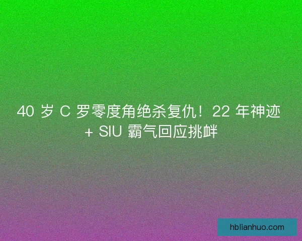 40 岁 C 罗零度角绝杀复仇！22 年神迹 + SIU 霸气回应挑衅