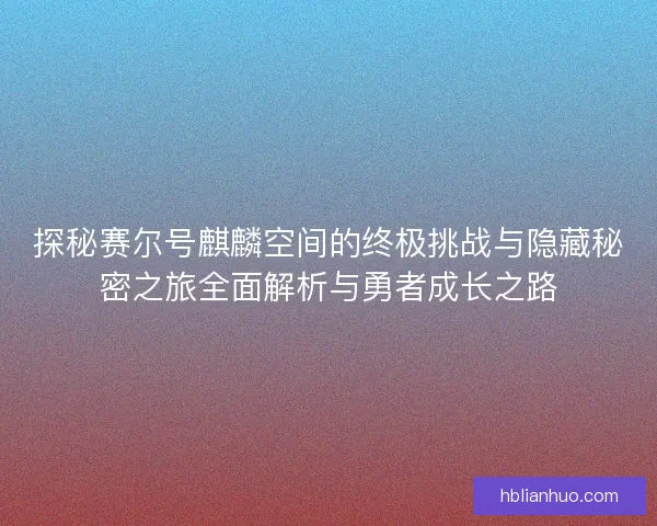 探秘赛尔号麒麟空间的终极挑战与隐藏秘密之旅全面解析与勇者成长之路