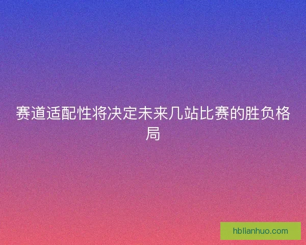 赛道适配性将决定未来几站比赛的胜负格局