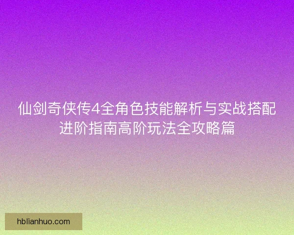 仙剑奇侠传4全角色技能解析与实战搭配进阶指南高阶玩法全攻略篇