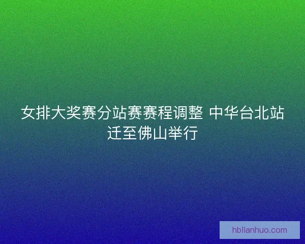 女排大奖赛分站赛赛程调整 中华台北站迁至佛山举行
