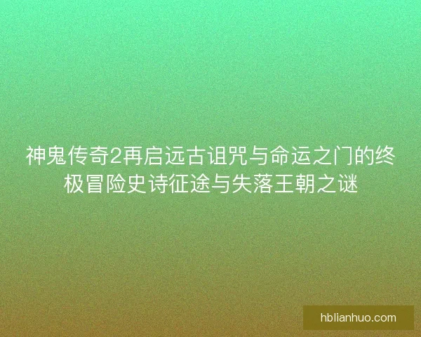 神鬼传奇2再启远古诅咒与命运之门的终极冒险史诗征途与失落王朝之谜