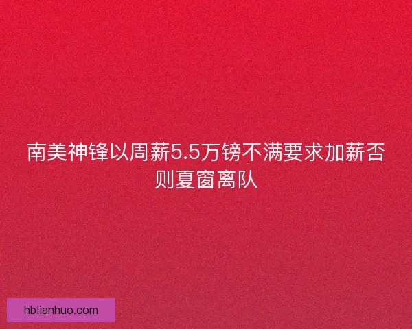 南美神锋以周薪5.5万镑不满要求加薪否则夏窗离队