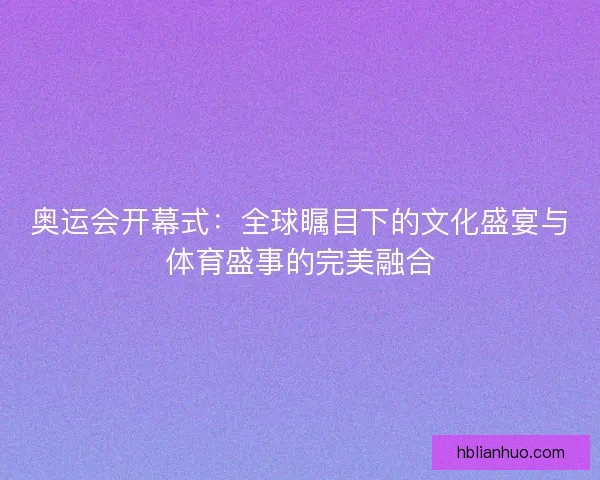 奥运会开幕式：全球瞩目下的文化盛宴与体育盛事的完美融合