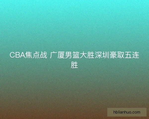CBA焦点战 广厦男篮大胜深圳豪取五连胜