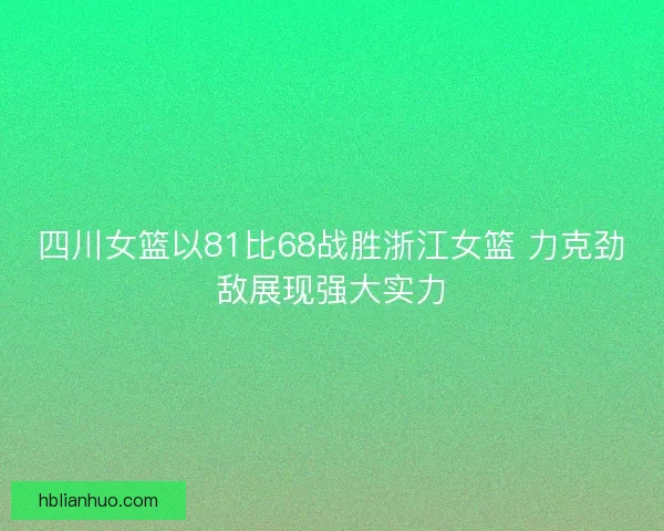 四川女篮以81比68战胜浙江女篮 力克劲敌展现强大实力