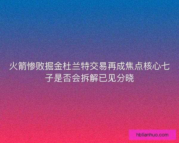 火箭惨败掘金杜兰特交易再成焦点核心七子是否会拆解已见分晓