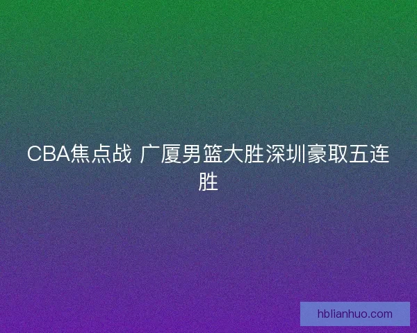 CBA焦点战 广厦男篮大胜深圳豪取五连胜