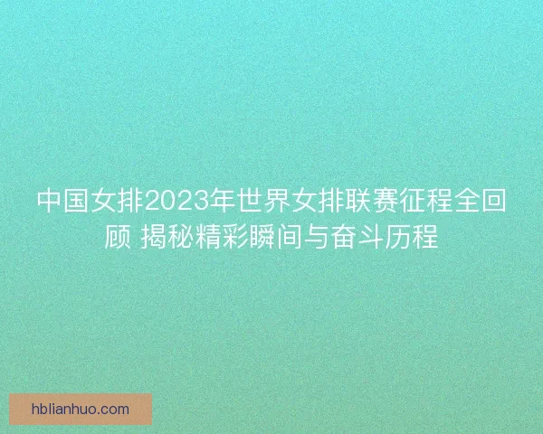中国女排2023年世界女排联赛征程全回顾 揭秘精彩瞬间与奋斗历程