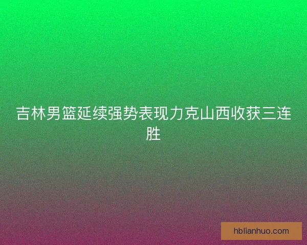 吉林男篮延续强势表现力克山西收获三连胜