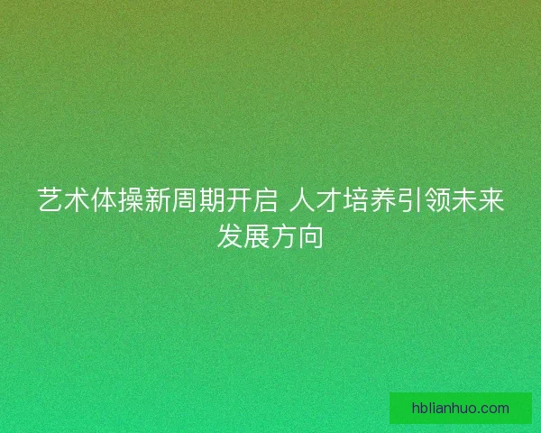 艺术体操新周期开启 人才培养引领未来发展方向